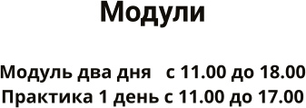 Модули  Модуль два дня   с 11.00 до 18.00 Практика 1 день с 11.00 до 17.00